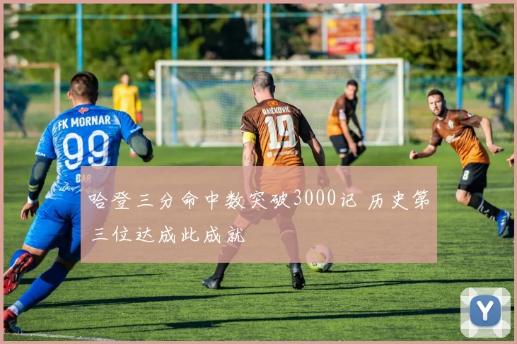 哈登三分命中数突破3000记 历史第三位达成此成就