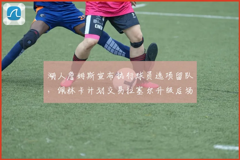 湖人詹姆斯宣布执行球员选项留队，佩林卡计划交易拉塞尔升级后场