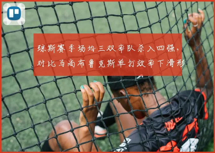 琼斯赛季场均三双率队杀入四强，对比马尚布鲁克斯单打效率下滑形成鲜明反差