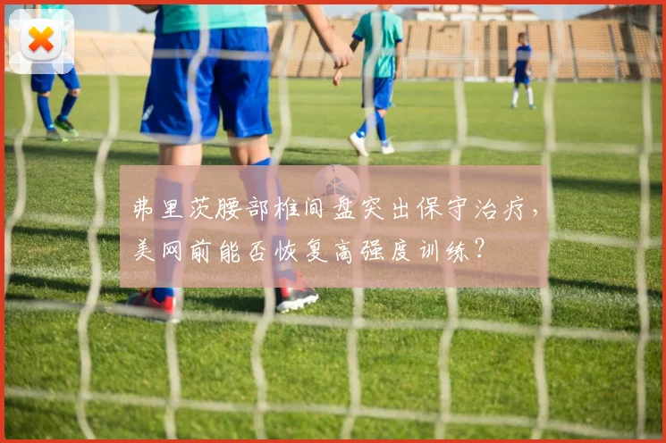 弗里茨腰部椎间盘突出保守治疗，美网前能否恢复高强度训练？