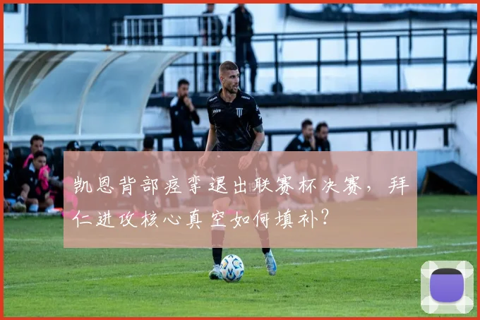 凯恩背部痉挛退出联赛杯决赛，拜仁进攻核心真空如何填补？
