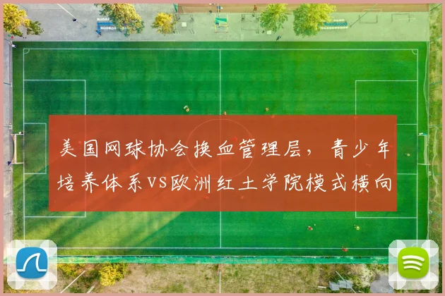 美国网球协会换血管理层，青少年培养体系vs欧洲红土学院模式横向对比